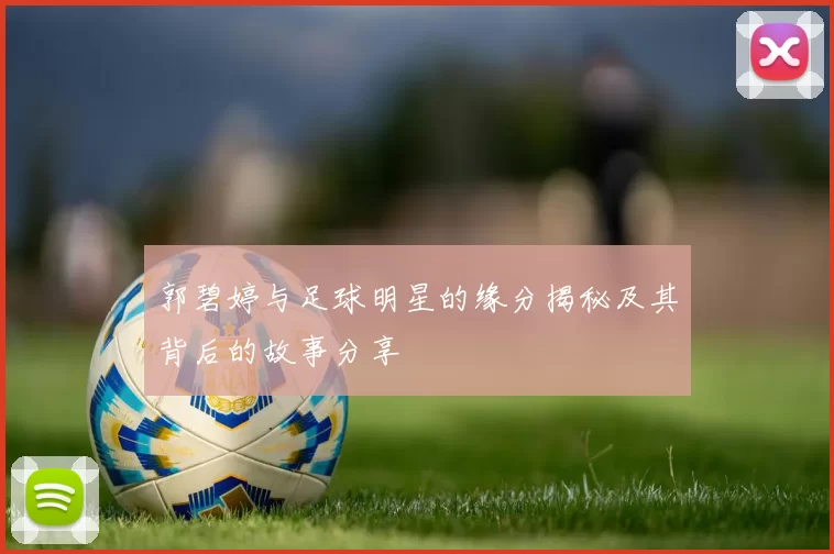 郭碧婷与足球明星的缘分揭秘及其背后的故事分享