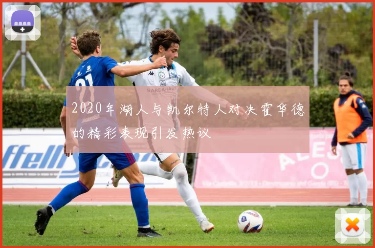 2020年湖人与凯尔特人对决霍华德的精彩表现引发热议