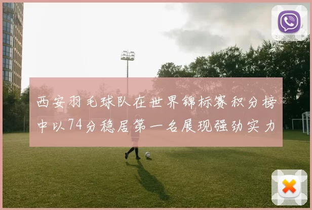 西安羽毛球队在世界锦标赛积分榜中以74分稳居第一名展现强劲实力