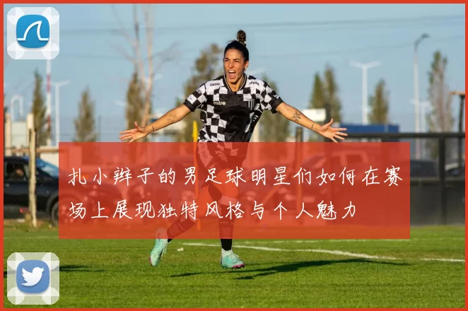扎小辫子的男足球明星们如何在赛场上展现独特风格与个人魅力