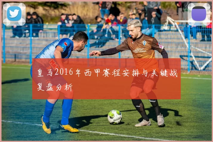 皇马2016年西甲赛程安排与关键战复盘分析