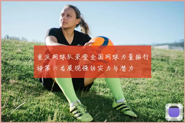 重庆网球队荣登全国网球力量排行榜第六名展现强劲实力与潜力