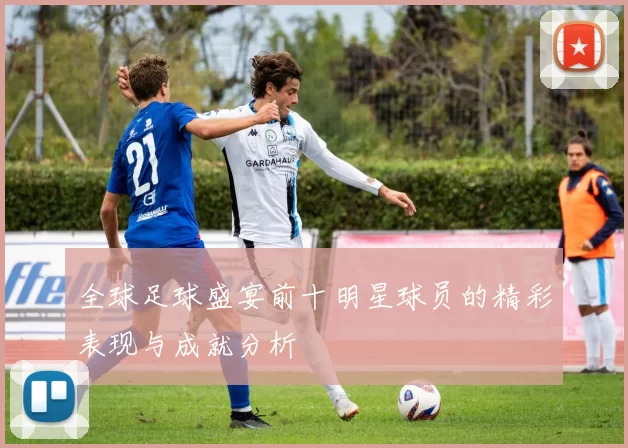 全球足球盛宴前十明星球员的精彩表现与成就分析