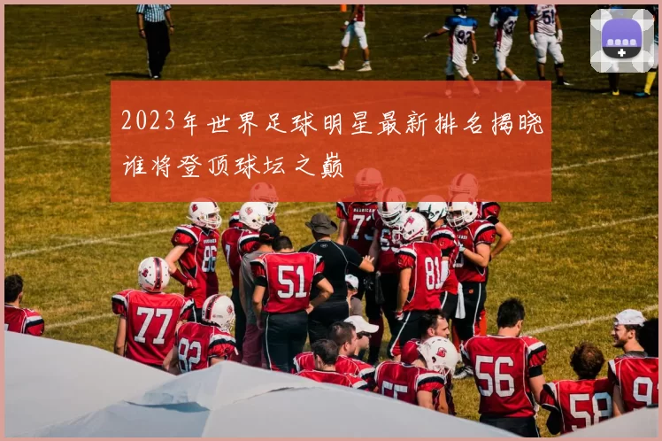 2023年世界足球明星最新排名揭晓谁将登顶球坛之巅