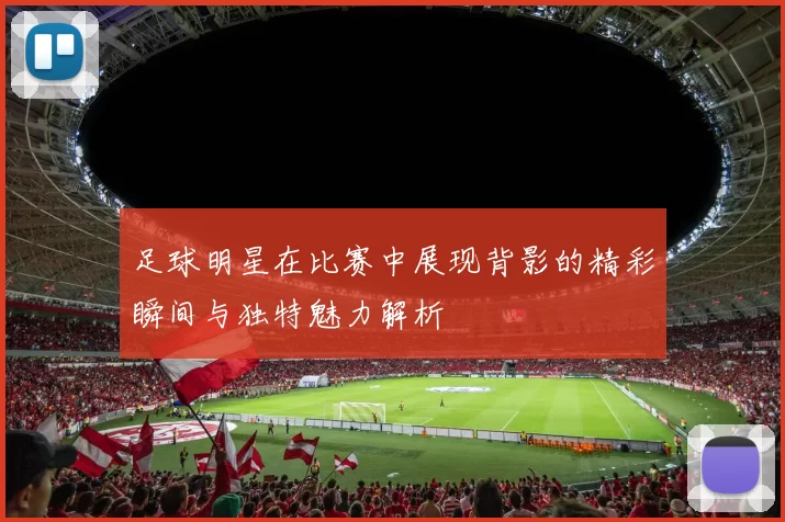 足球明星在比赛中展现背影的精彩瞬间与独特魅力解析