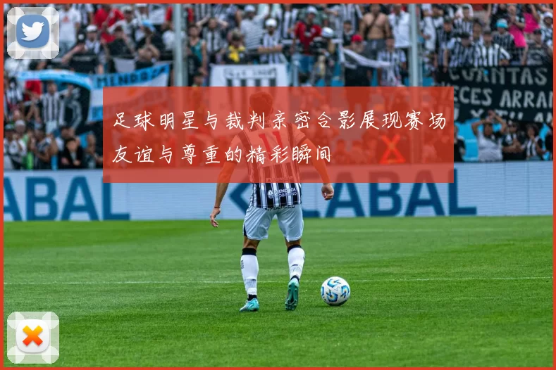 足球明星与裁判亲密合影展现赛场友谊与尊重的精彩瞬间